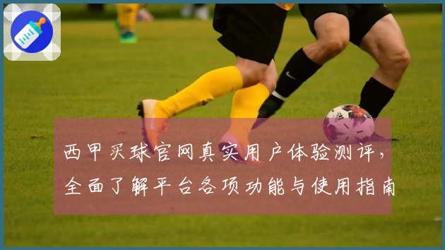 西甲买球官网真实用户体验测评，全面了解平台各项功能与使用指南