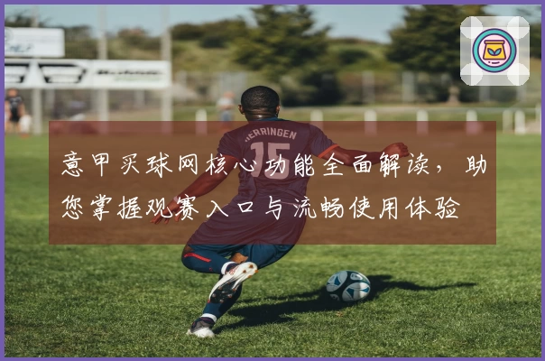 意甲买球网核心功能全面解读，助您掌握观赛入口与流畅使用体验