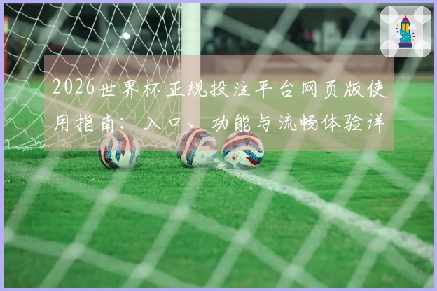 2026世界杯正规投注平台网页版使用指南：入口、功能与流畅体验详解