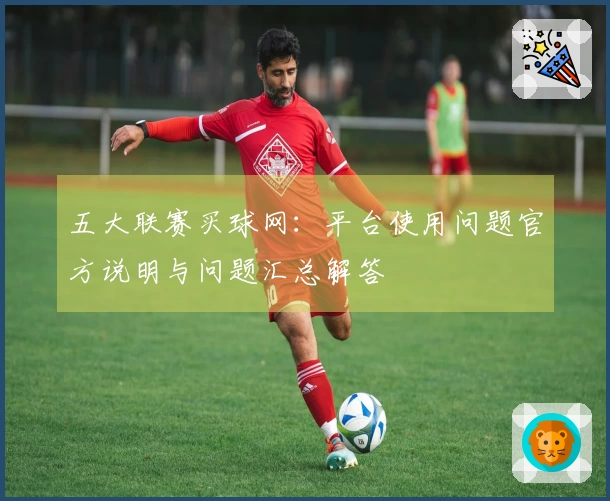 五大联赛买球网：平台使用问题官方说明与问题汇总解答