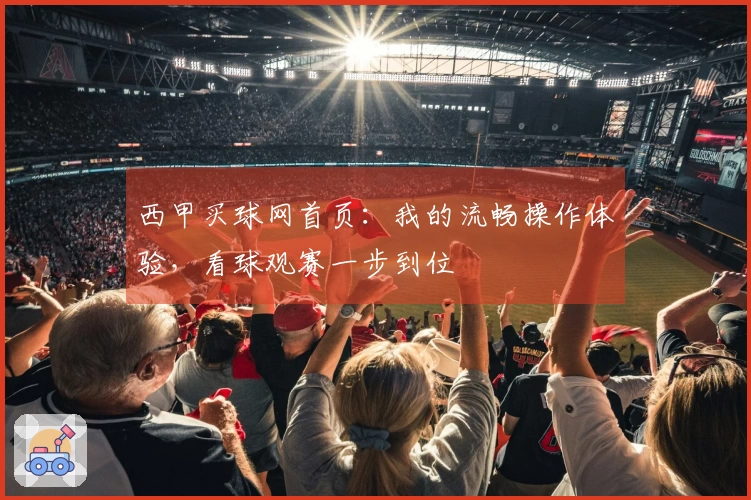 西甲买球网首页：我的流畅操作体验，看球观赛一步到位