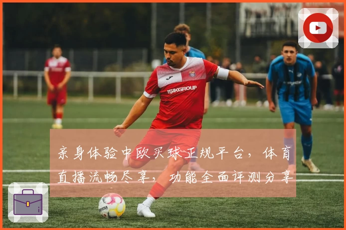 亲身体验中欧买球正规平台，体育直播流畅尽享，功能全面评测分享