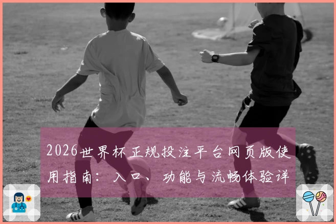 2026世界杯正规投注平台网页版使用指南：入口、功能与流畅体验详解