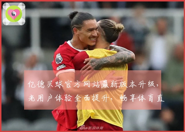 亿德买球官方网站最新版本升级，老用户体验全面提升，畅享体育直播新视界