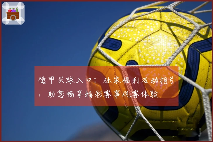 德甲买球入口：独家福利活动指引，助您畅享精彩赛事观赛体验